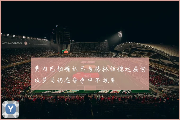 费内巴切确认已与格林伍德达成协议罗马仍在争夺中不放弃