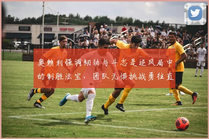 奥赖利强调韧劲与斗志是逆风局中的制胜法宝，团队无惧挑战勇往直前