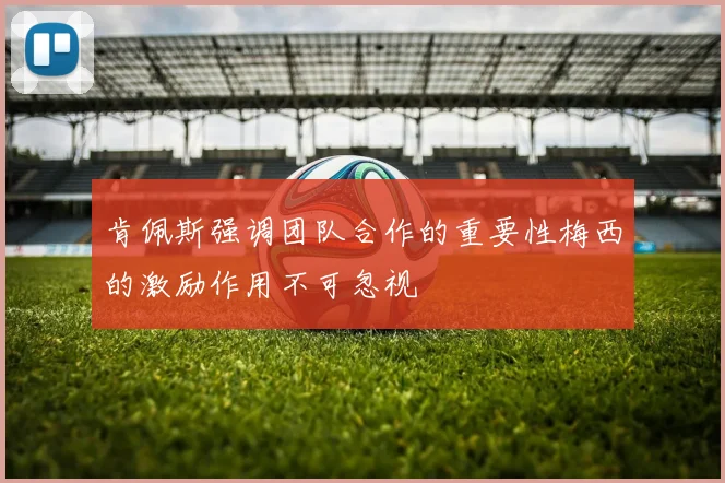 肯佩斯强调团队合作的重要性梅西的激励作用不可忽视