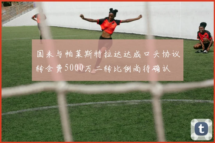 国米与帕莱斯特拉达达成口头协议转会费5000万二转比例尚待确认