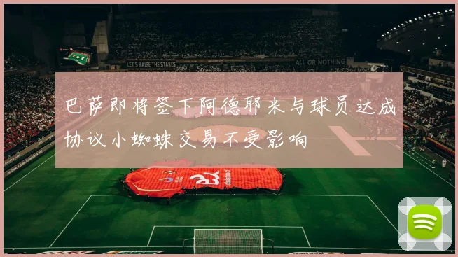 巴萨即将签下阿德耶米与球员达成协议小蜘蛛交易不受影响