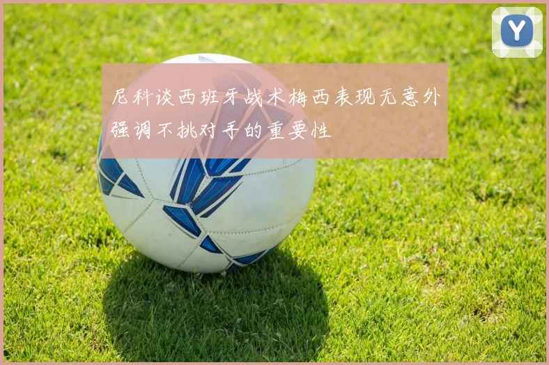 尼科谈西班牙战术梅西表现无意外强调不挑对手的重要性