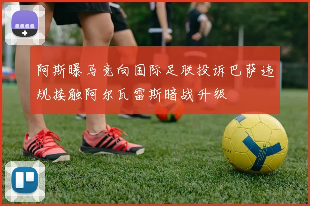 阿斯曝马竞向国际足联投诉巴萨违规接触阿尔瓦雷斯暗战升级