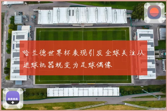 哈兰德世界杯表现引发全球关注从进球机器蜕变为足球偶像