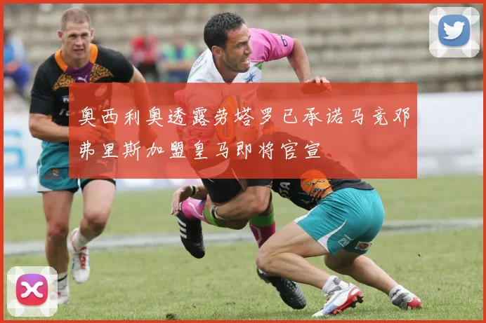 奥西利奥透露劳塔罗已承诺马竞邓弗里斯加盟皇马即将官宣