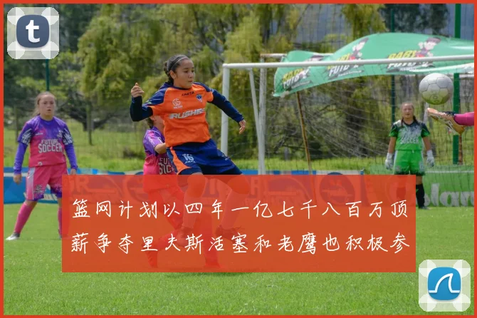 篮网计划以四年一亿七千八百万顶薪争夺里夫斯活塞和老鹰也积极参与竞标