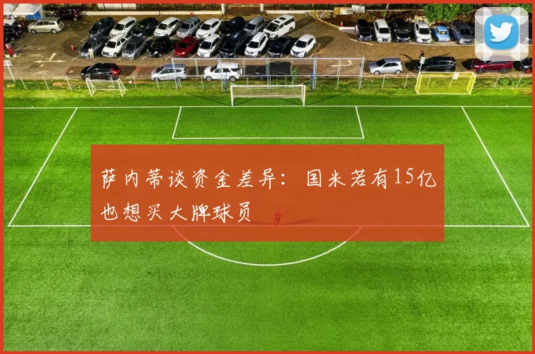 萨内蒂谈资金差异：国米若有15亿也想买大牌球员