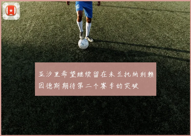 亚沙里希望继续留在米兰托纳利赖因德斯期待第二个赛季的突破