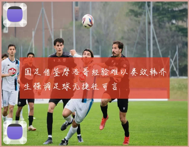 国足借鉴摩洛哥经验难以奏效韩乔生强调足球无捷径可言