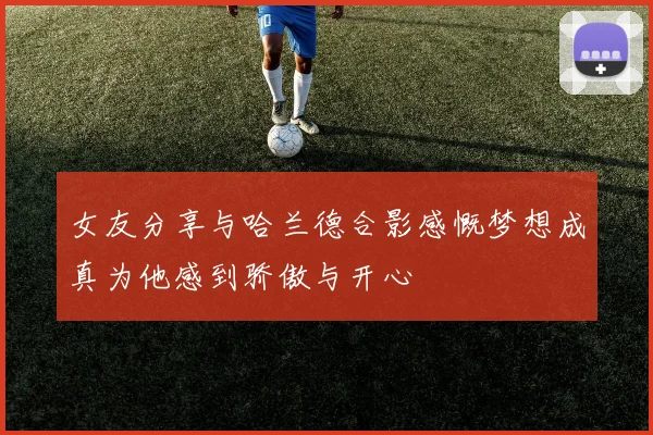 女友分享与哈兰德合影感慨梦想成真为他感到骄傲与开心
