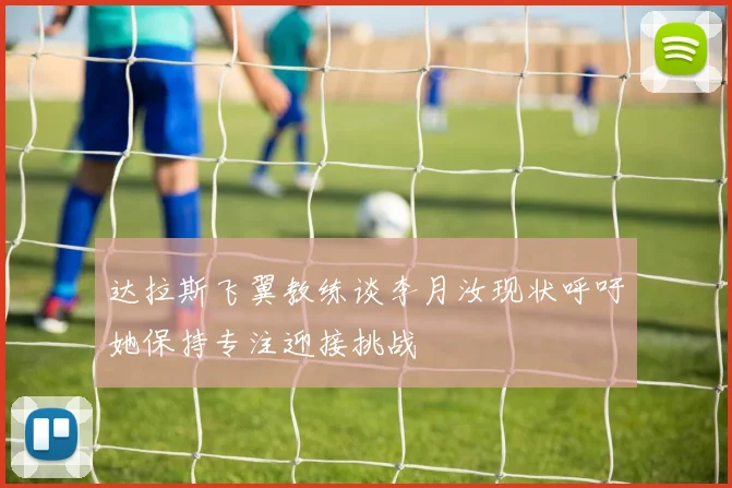 达拉斯飞翼教练谈李月汝现状呼吁她保持专注迎接挑战
