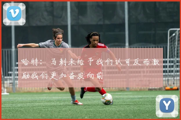 哈特：马刺未给予我们认可反而激励我们更加奋发向前